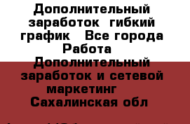 Дополнительный заработок, гибкий график - Все города Работа » Дополнительный заработок и сетевой маркетинг   . Сахалинская обл.